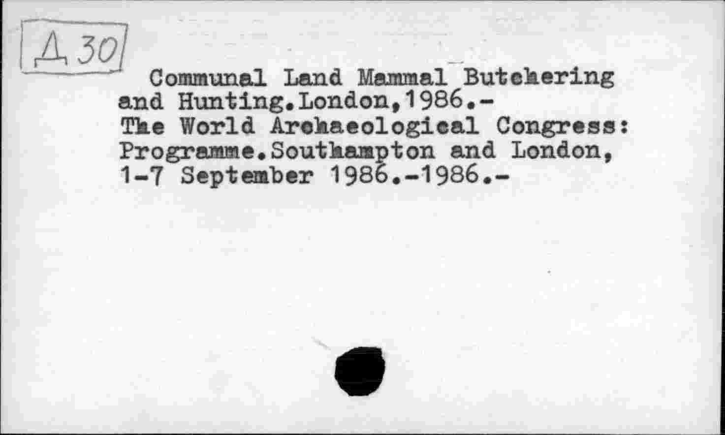 ﻿Communal Land Mammal Butekering and Hunting.London,1986.-
Tke World Arekaeologieal Congress: Programme.Soutkempton and London, 1-7 September 1986.-1986.-